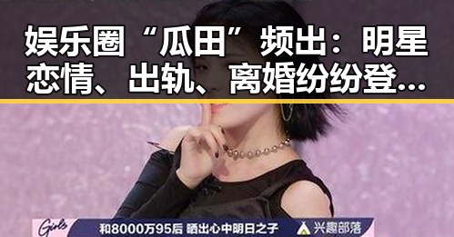 娱乐圈“瓜田”频出：明星恋情、出轨、离婚纷纷登场引热议