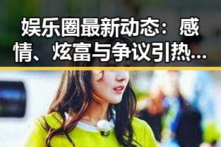 娱乐圈最新动态：感情、炫富与争议引热议🔥