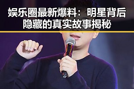 娱乐圈最新爆料：明星背后隐藏的真实故事揭秘