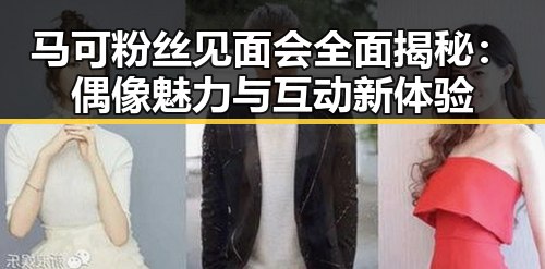 马可粉丝见面会全面揭秘:偶像魅力与互动新体验