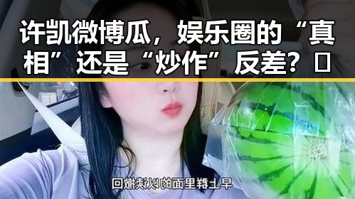 许凯微博瓜，娱乐圈的“真相”还是“炒作”反差？🤔