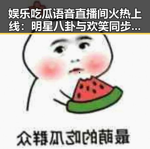 娱乐吃瓜语音直播间火热上线：明星八卦与欢笑同步进行