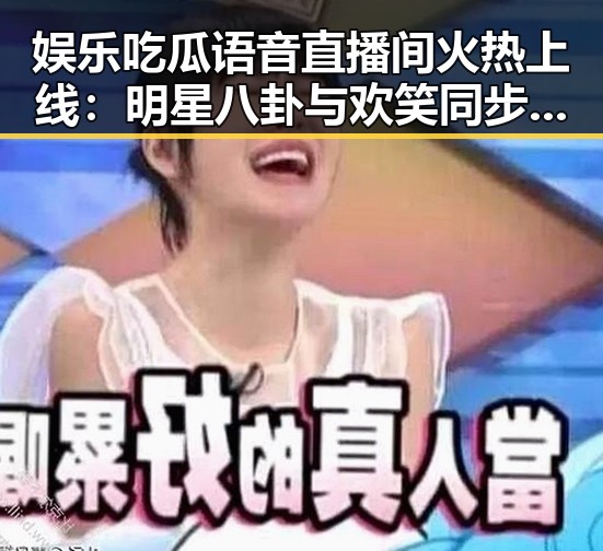 娱乐吃瓜语音直播间火热上线：明星八卦与欢笑同步进行