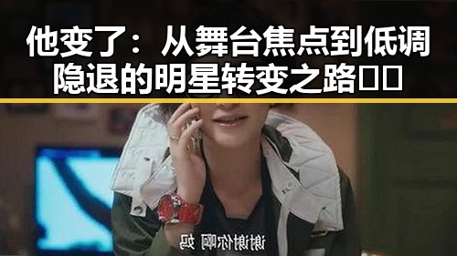 他变了：从舞台焦点到低调隐退的明星转变之路🎭✨