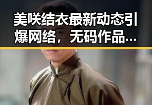 美咲结衣最新动态引爆网络，无码作品再次成为焦点🔥