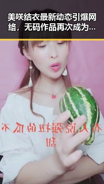 美咲结衣最新动态引爆网络,无码作品再次成为焦点🔥