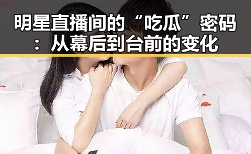 明星直播间的“吃瓜”密码：从幕后到台前的变化