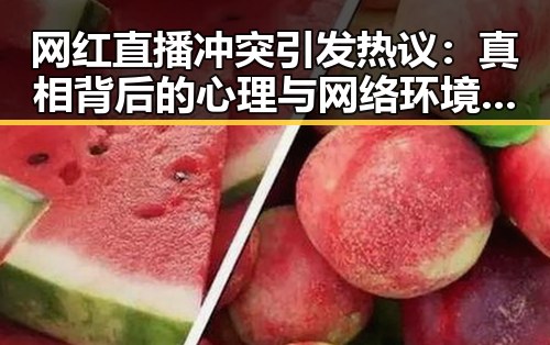 网红直播冲突引发热议：真相背后的心理与网络环境反思