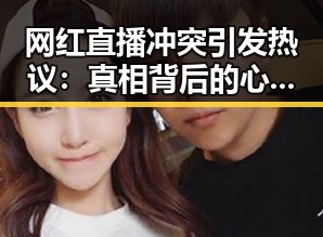 网红直播冲突引发热议：真相背后的心理与网络环境反思